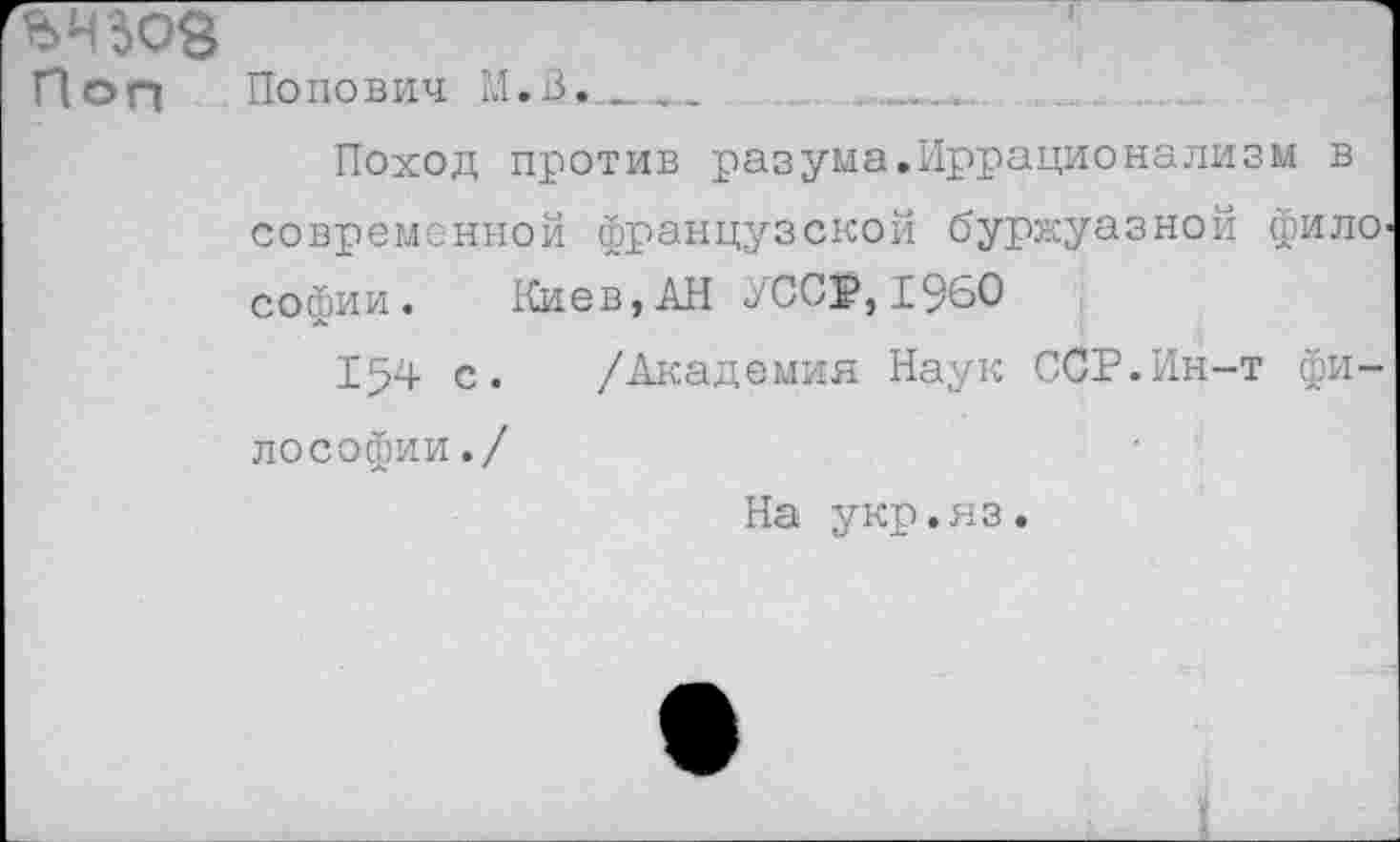 ﻿Поп Попович М.В.
Поход против разума.Иррационализм в современной французской буржуазной филО’ софии. Киев,АН УССР,1960
154 с. /Академия Наук ССР.Ин-т философии./
На укр.яз.